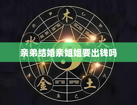 亲弟结婚亲姐姐要出钱吗