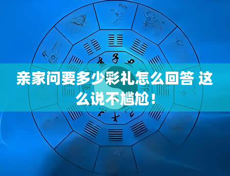亲家问要多少彩礼怎么回答 这么说不尴尬！