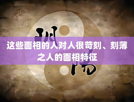 这些面相的人对人很苛刻、刻薄之人的面相特征