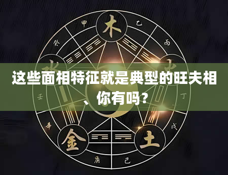 这些面相特征就是典型的旺夫相、你有吗？