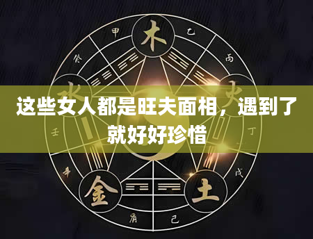 这些女人都是旺夫面相，遇到了就好好珍惜