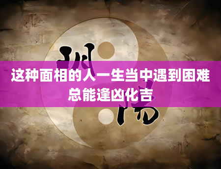 这种面相的人一生当中遇到困难总能逢凶化吉