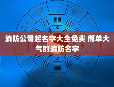 消防公司起名字大全免费 简单大气的消防名字