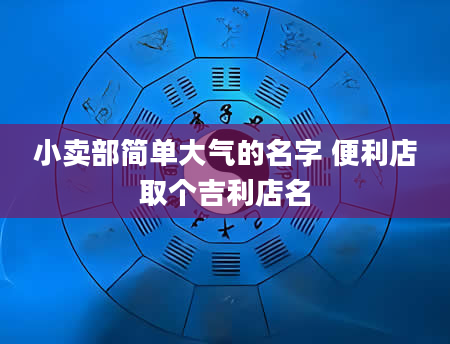 小卖部简单大气的名字 便利店取个吉利店名