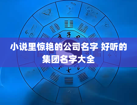 小说里惊艳的公司名字 好听的集团名字大全