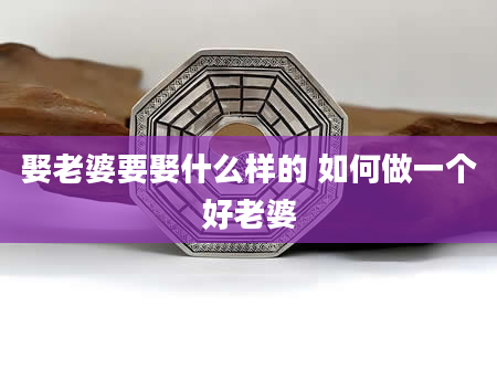 娶老婆要娶什么样的 如何做一个好老婆