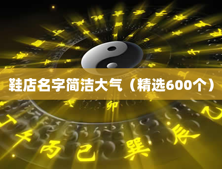鞋店名字简洁大气（精选600个）