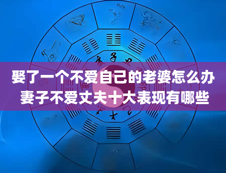 娶了一个不爱自己的老婆怎么办 妻子不爱丈夫十大表现有哪些