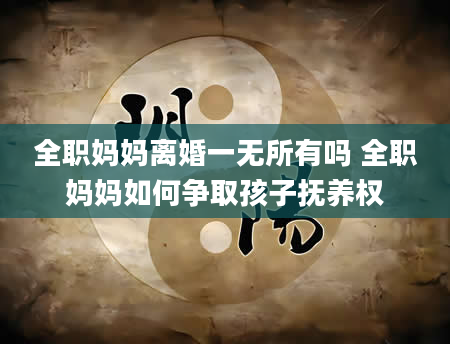 全职妈妈离婚一无所有吗 全职妈妈如何争取孩子抚养权