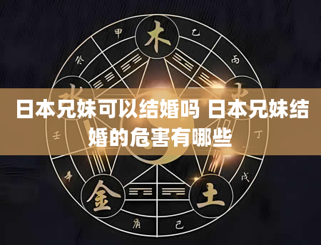 日本兄妹可以结婚吗 日本兄妹结婚的危害有哪些