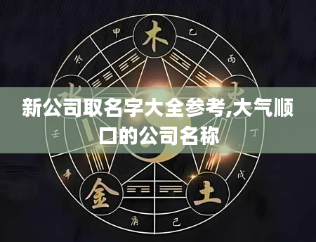 新公司取名字大全参考,大气顺口的公司名称