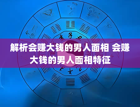 解析会赚大钱的男人面相 会赚大钱的男人面相特征