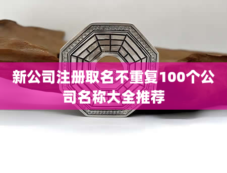 新公司注册取名不重复100个公司名称大全推荐