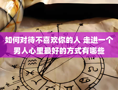 如何对待不喜欢你的人 走进一个男人心里最好的方式有哪些