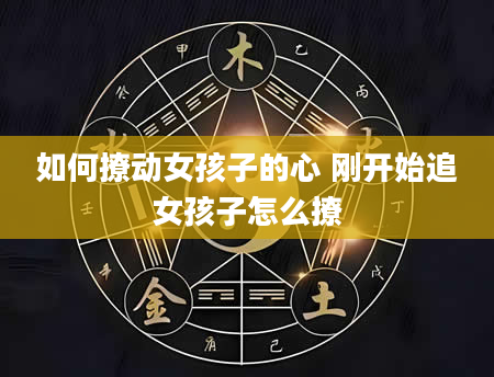 如何撩动女孩子的心 刚开始追女孩子怎么撩