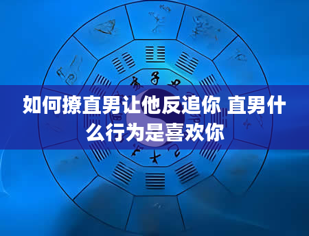 如何撩直男让他反追你 直男什么行为是喜欢你