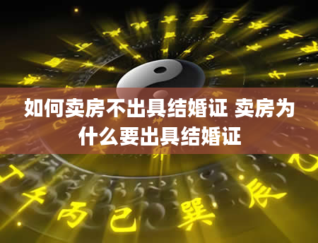 如何卖房不出具结婚证 卖房为什么要出具结婚证