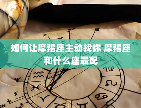 如何让摩羯座主动找你 摩羯座和什么座最配