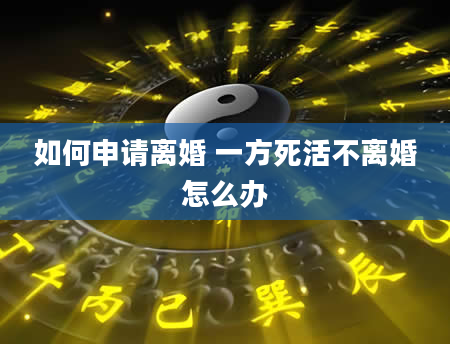 如何申请离婚 一方死活不离婚怎么办