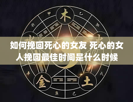 如何挽回死心的女友 死心的女人挽回最佳时间是什么时候
