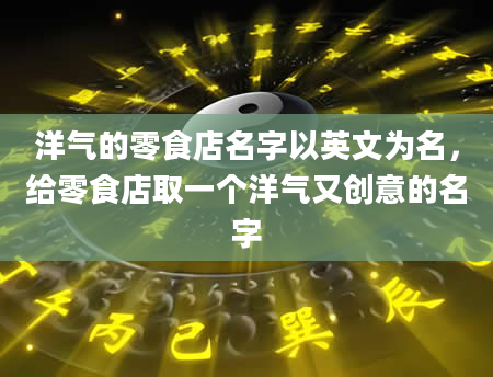 洋气的零食店名字以英文为名，给零食店取一个洋气又创意的名字