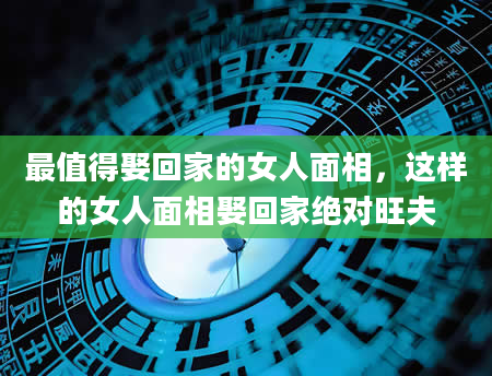 最值得娶回家的女人面相，这样的女人面相娶回家绝对旺夫