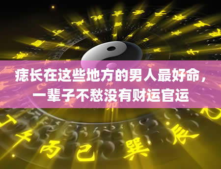 痣长在这些地方的男人最好命，一辈子不愁没有财运官运