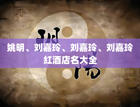 姚明、刘嘉玲、刘嘉玲、刘嘉玲红酒店名大全