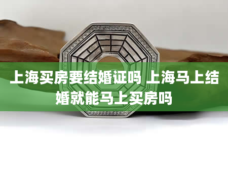 上海买房要结婚证吗 上海马上结婚就能马上买房吗