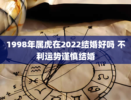 1998年属虎在2022结婚好吗 不利运势谨慎结婚