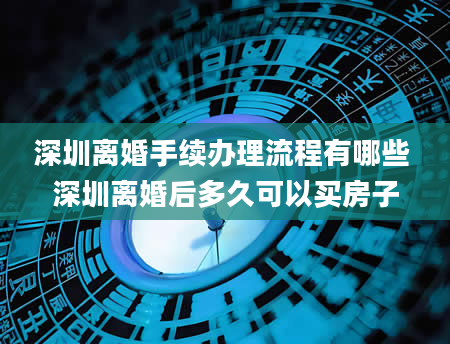 深圳离婚手续办理流程有哪些 深圳离婚后多久可以买房子
