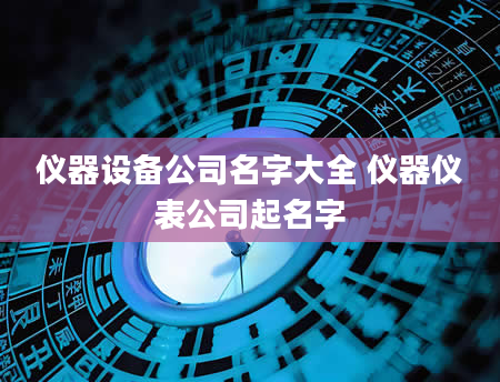 仪器设备公司名字大全 仪器仪表公司起名字