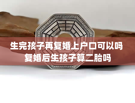 生完孩子再复婚上户口可以吗 复婚后生孩子算二胎吗