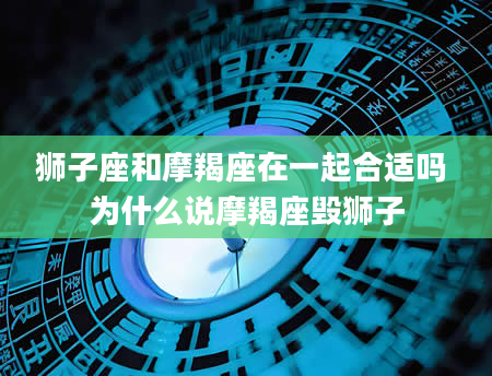 狮子座和摩羯座在一起合适吗 为什么说摩羯座毁狮子