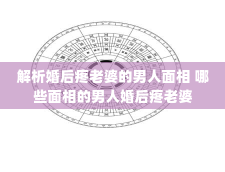 解析婚后疼老婆的男人面相 哪些面相的男人婚后疼老婆