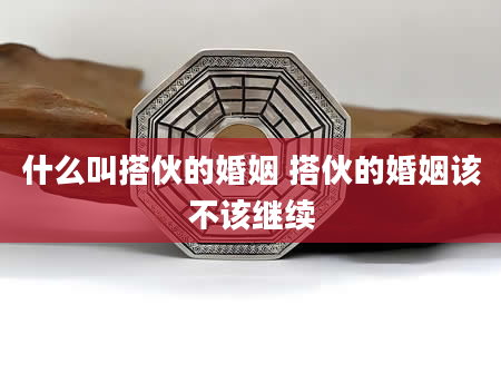什么叫搭伙的婚姻 搭伙的婚姻该不该继续
