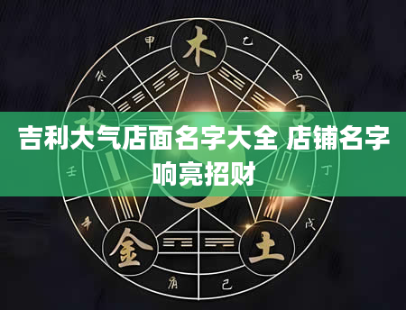 吉利大气店面名字大全 店铺名字响亮招财