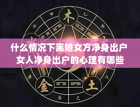 什么情况下离婚女方净身出户 女人净身出户的心理有哪些