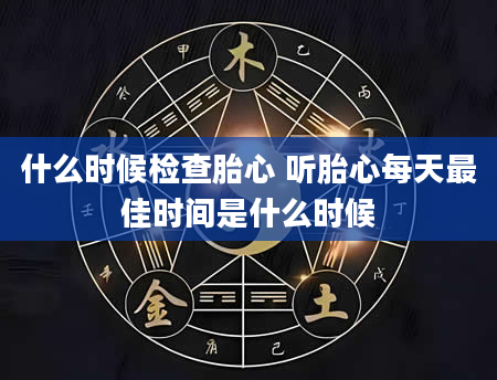 什么时候检查胎心 听胎心每天最佳时间是什么时候