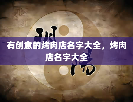 有创意的烤肉店名字大全，烤肉店名字大全