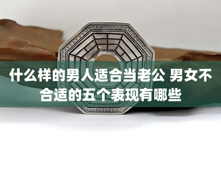什么样的男人适合当老公 男女不合适的五个表现有哪些