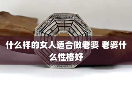 什么样的女人适合做老婆 老婆什么性格好
