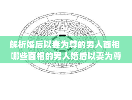 解析婚后以妻为尊的男人面相 哪些面相的男人婚后以妻为尊