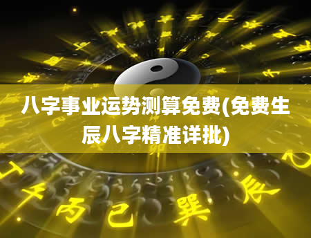 八字事业运势测算免费(免费生辰八字精准详批)