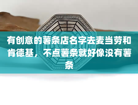 有创意的薯条店名字去麦当劳和肯德基，不点薯条就好像没有薯条