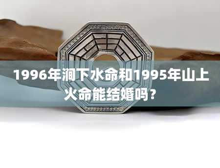 1996年涧下水命和1995年山上火命能结婚吗？