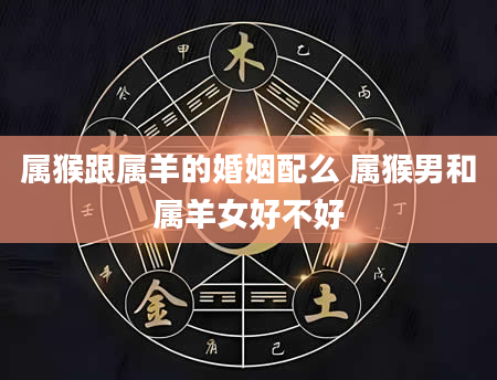 属猴跟属羊的婚姻配么 属猴男和属羊女好不好