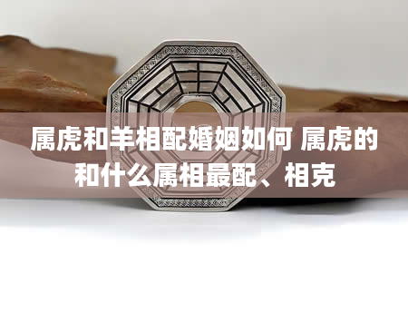 属虎和羊相配婚姻如何 属虎的和什么属相最配、相克