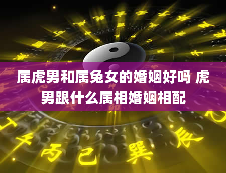 属虎男和属兔女的婚姻好吗 虎男跟什么属相婚姻相配