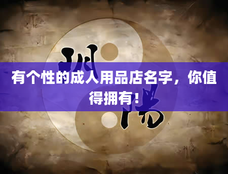 有个性的成人用品店名字，你值得拥有！